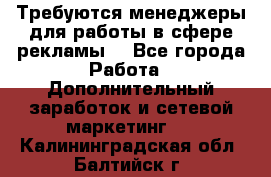 Требуются менеджеры для работы в сфере рекламы. - Все города Работа » Дополнительный заработок и сетевой маркетинг   . Калининградская обл.,Балтийск г.